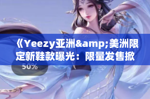 《Yeezy亚洲&美洲限定新鞋款曝光：限量发售掀起全球抢购热潮》(1)