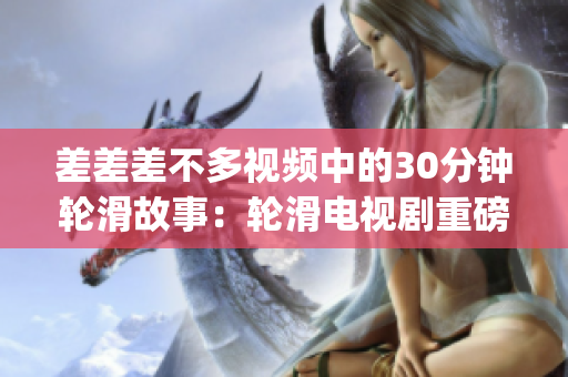 差差差不多视频中的30分钟轮滑故事：轮滑电视剧重磅推荐(1)
