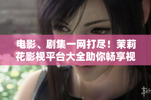 电影、剧集一网打尽！茉莉花影视平台大全助你畅享视觉盛宴