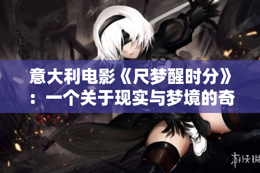意大利电影《尺梦醒时分》：一个关于现实与梦境的奇幻探索