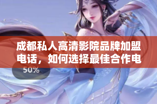 成都私人高清影院品牌加盟电话，如何选择最佳合作电话？