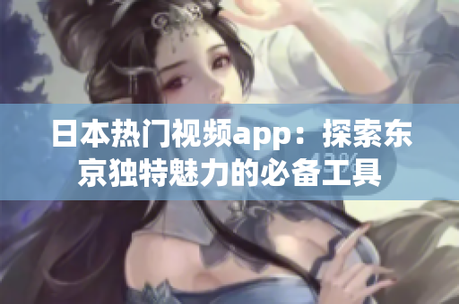 日本热门视频app：探索东京独特魅力的必备工具