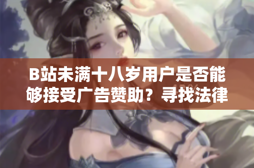B站未满十八岁用户是否能够接受广告赞助？寻找法律及道德界限的答案