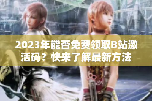 2023年能否免费领取B站激活码？快来了解最新方法