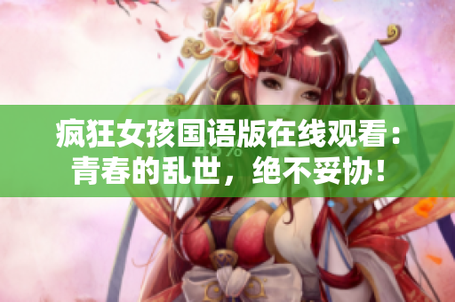 疯狂女孩国语版在线观看：青春的乱世，绝不妥协！
