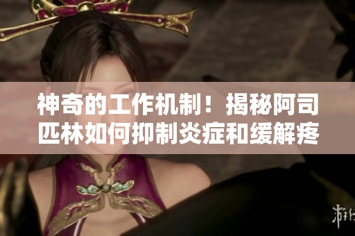 神奇的工作机制！揭秘阿司匹林如何抑制炎症和缓解疼痛