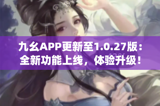 九幺APP更新至1.0.27版：全新功能上线，体验升级！(1)