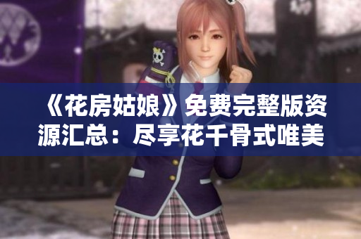 《花房姑娘》免费完整版资源汇总：尽享花千骨式唯美古装治愈系剧情！