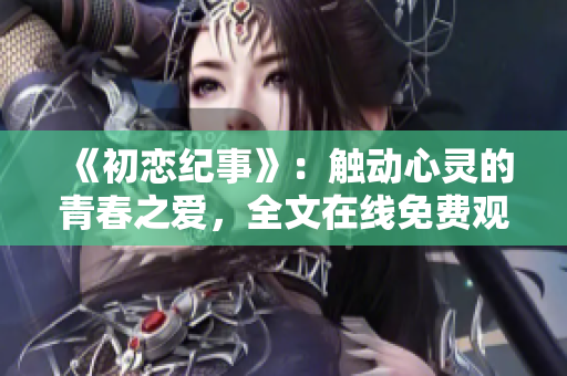 《初恋纪事》：触动心灵的青春之爱，全文在线免费观看的热门电视剧！