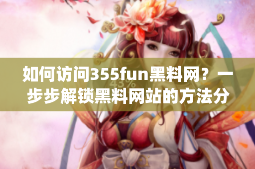 如何访问355fun黑料网？一步步解锁黑料网站的方法分享(1)