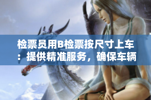 检票员用B检票按尺寸上车：提供精准服务，确保车辆安全顺利运行