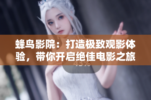 蜂鸟影院：打造极致观影体验，带你开启绝佳电影之旅！