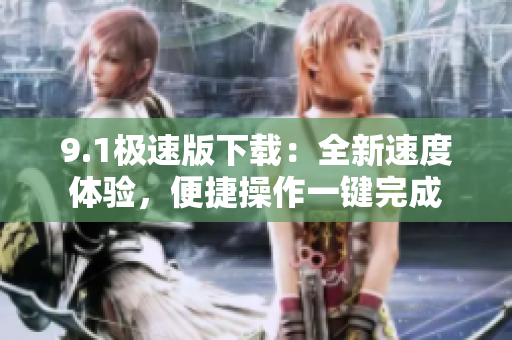 9.1极速版下载：全新速度体验，便捷操作一键完成