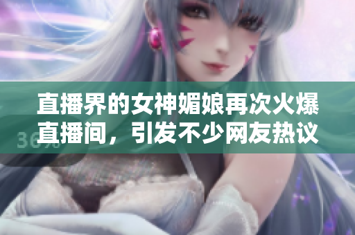直播界的女神媚娘再次火爆直播间，引发不少网友热议
