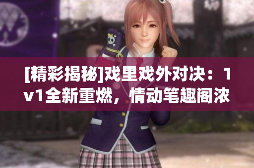 [精彩揭秘]戏里戏外对决：1v1全新重燃，情动笔趣阁浓情重现