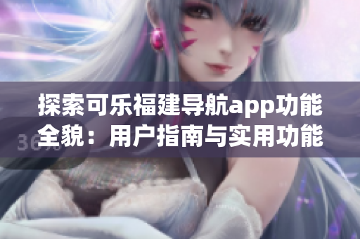 探索可乐福建导航app功能全貌：用户指南与实用功能一览(1)