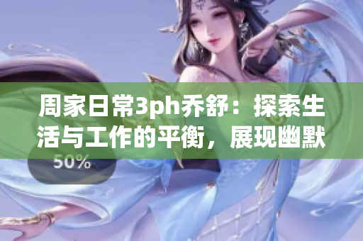 周家日常3ph乔舒：探索生活与工作的平衡，展现幽默与真诚