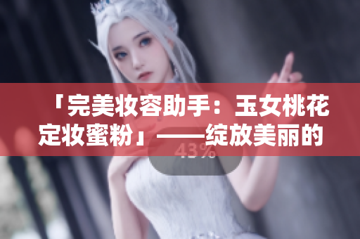 「完美妆容助手：玉女桃花定妆蜜粉」——绽放美丽的秘诀