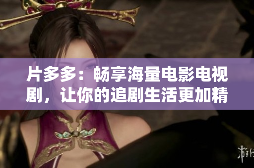 片多多：畅享海量电影电视剧，让你的追剧生活更加精彩！