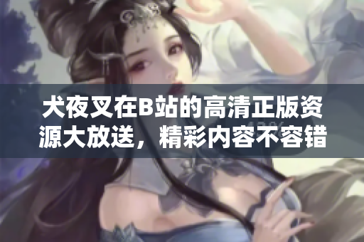 犬夜叉在B站的高清正版资源大放送，精彩内容不容错过