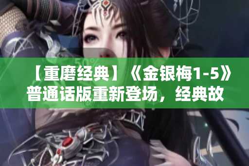 【重磨经典】《金银梅1-5》普通话版重新登场，经典故事焕发新生！