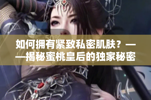 如何拥有紧致私密肌肤？——揭秘蜜桃皇后的独家秘密