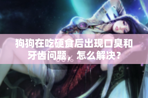 狗狗在吃硬食后出现口臭和牙齿问题，怎么解决？