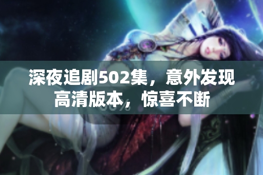 深夜追剧502集，意外发现高清版本，惊喜不断