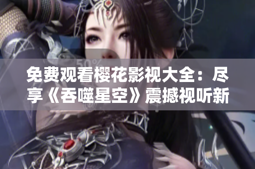 免费观看樱花影视大全：尽享《吞噬星空》震撼视听新体验