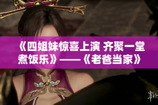 《四姐妹惊喜上演 齐聚一堂煮饭乐》——《老爸当家》精彩新一集！