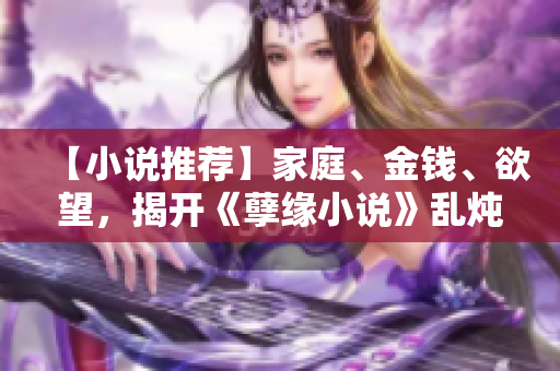 【小说推荐】家庭、金钱、欲望，揭开《孽缘小说》乱炖人生真相！