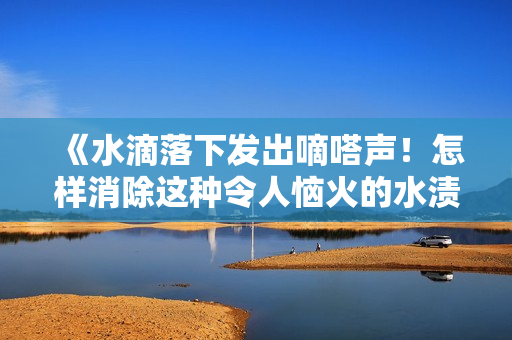 《水滴落下发出嘀嗒声！怎样消除这种令人恼火的水渍声？！》