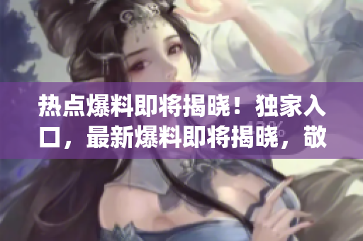 热点爆料即将揭晓！独家入口，最新爆料即将揭晓，敬请期待！(1)