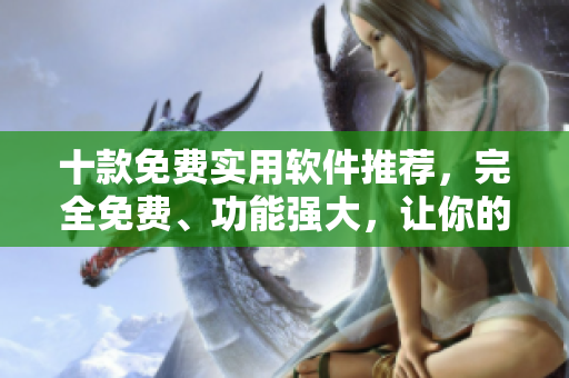十款免费实用软件推荐，完全免费、功能强大，让你的生活更便利