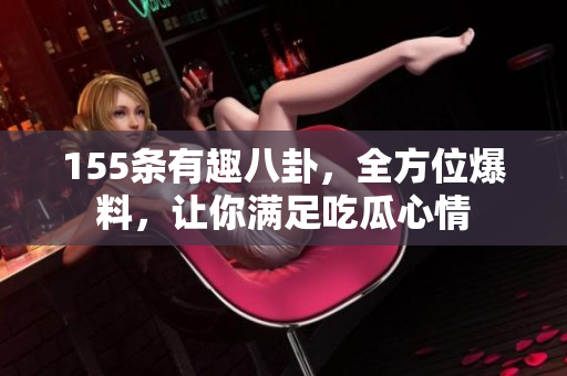 155条有趣八卦，全方位爆料，让你满足吃瓜心情
