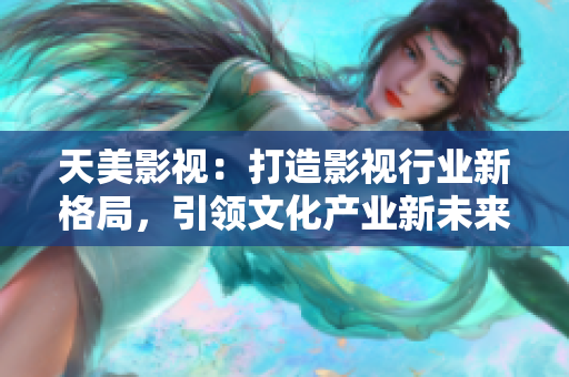 天美影视：打造影视行业新格局，引领文化产业新未来