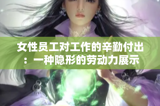女性员工对工作的辛勤付出：一种隐形的劳动力展示