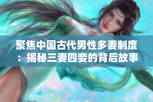 聚焦中国古代男性多妻制度：揭秘三妻四妾的背后故事