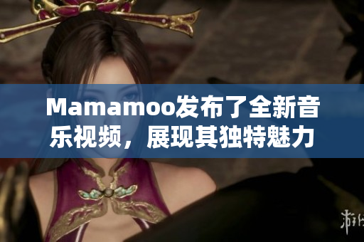 Mamamoo发布了全新音乐视频，展现其独特魅力