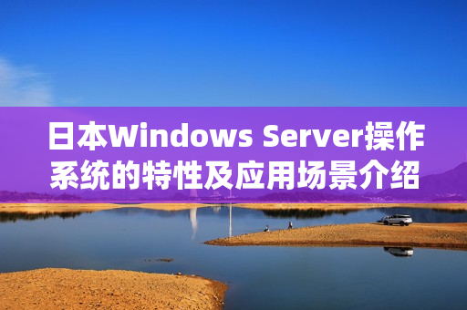 日本Windows Server操作系统的特性及应用场景介绍