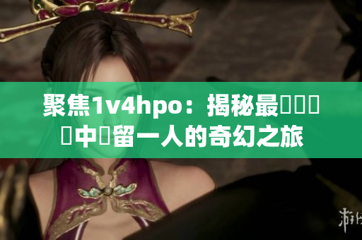 聚焦1v4hpo：揭秘最熱門遊戲中獨留一人的奇幻之旅