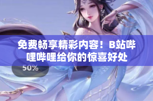 免费畅享精彩内容！B站哔哩哔哩给你的惊喜好处