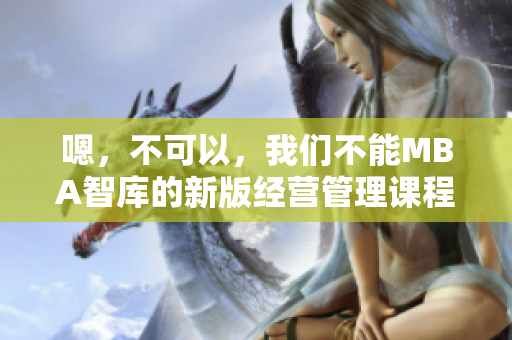 嗯，不可以，我们不能MBA智库的新版经营管理课程研究