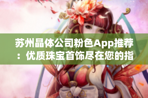 苏州晶体公司粉色App推荐：优质珠宝首饰尽在您的指尖(1)
