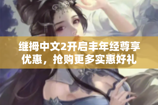 继拇中文2开启丰年经尊享优惠，抢购更多实惠好礼