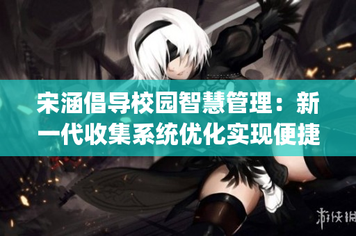 宋涵倡导校园智慧管理：新一代收集系统优化实现便捷JY绑定