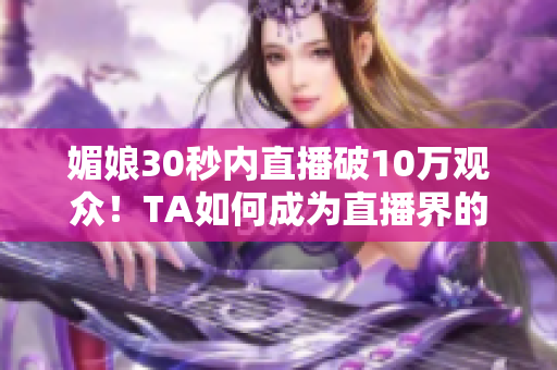 媚娘30秒内直播破10万观众！TA如何成为直播界的当红主播？