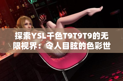 探索YSL千色T9T9T9的无限视界：令人目眩的色彩世界尽收眼底