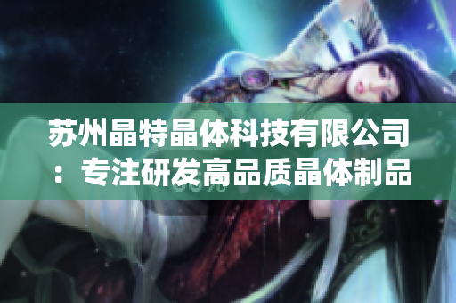 苏州晶特晶体科技有限公司：专注研发高品质晶体制品的行业领导者(1)