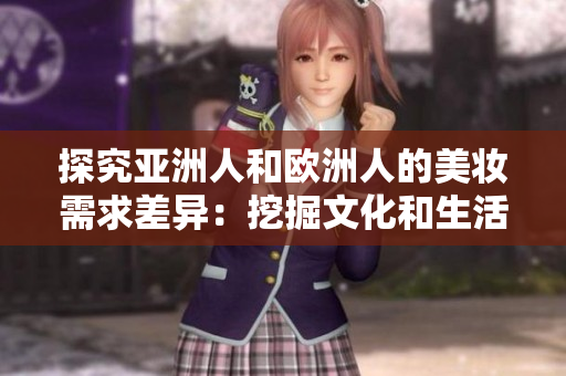 探究亚洲人和欧洲人的美妆需求差异：挖掘文化和生活方式的影响